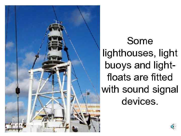 Some lighthouses, light buoys and lightfloats are fitted with sound signal devices. 