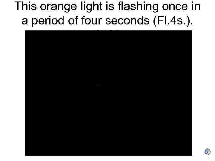 This orange light is flashing once in a period of four seconds (Fl. 4
