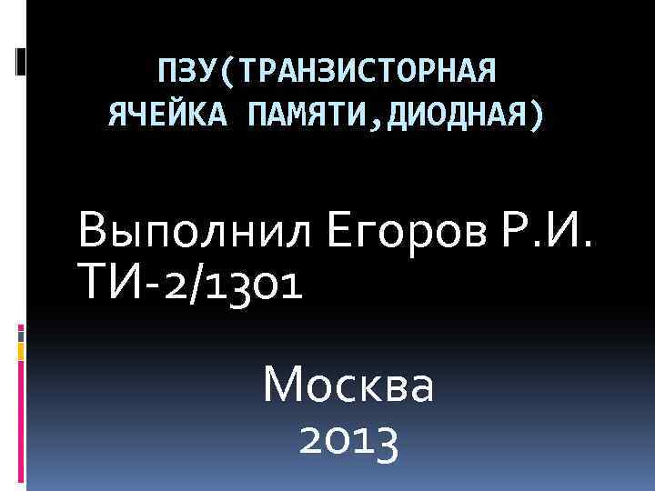 ПЗУ(ТРАНЗИСТОРНАЯ ЯЧЕЙКА ПАМЯТИ, ДИОДНАЯ) Выполнил Егоров Р. И. ТИ-2/1301 Москва 2013 