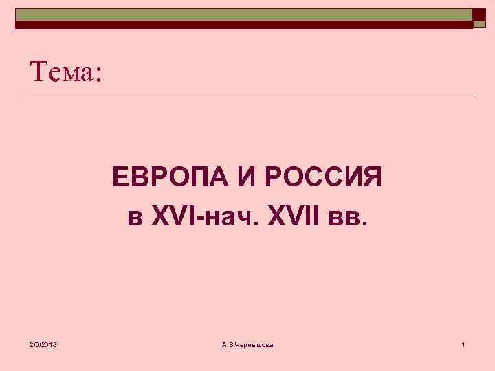 Тема: ЕВРОПА И РОССИЯ в XVI-нач. XVII вв. 2/6/2018 А. В. Чернышова 1 