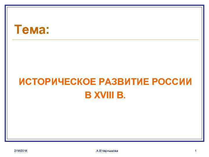 Тема: ИСТОРИЧЕСКОЕ РАЗВИТИЕ РОССИИ В XVIII В. 2/18/2018 А. В. Чернышова 1 