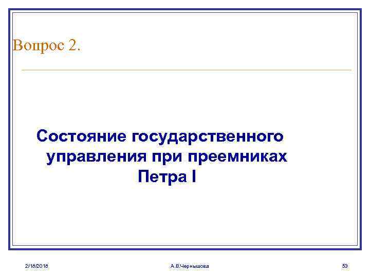Вопрос 2. Состояние государственного управления при преемниках Петра I 2/18/2018 А. В. Чернышова 53