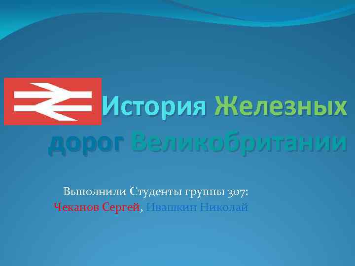 История Железных дорог Великобритании Выполнили Студенты группы 307: Чеканов Сергей, Ивашкин Николай 