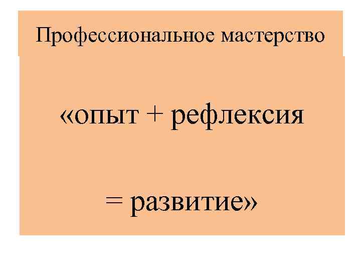 Профессиональное мастерство «опыт + рефлексия = развитие» 