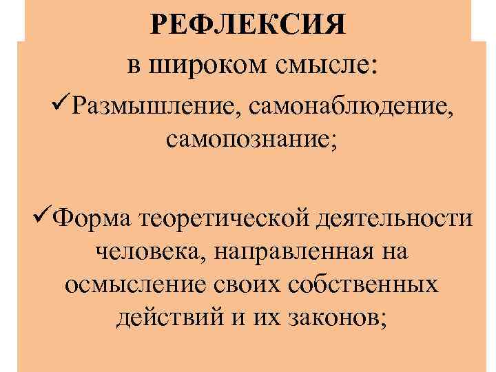 РЕФЛЕКСИЯ в широком смысле: üРазмышление, самонаблюдение, самопознание; üФорма теоретической деятельности человека, направленная на осмысление
