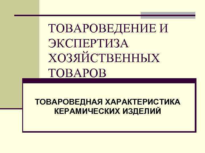 ТОВАРОВЕДЕНИЕ И ЭКСПЕРТИЗА ХОЗЯЙСТВЕННЫХ ТОВАРОВЕДНАЯ ХАРАКТЕРИСТИКА КЕРАМИЧЕСКИХ ИЗДЕЛИЙ 