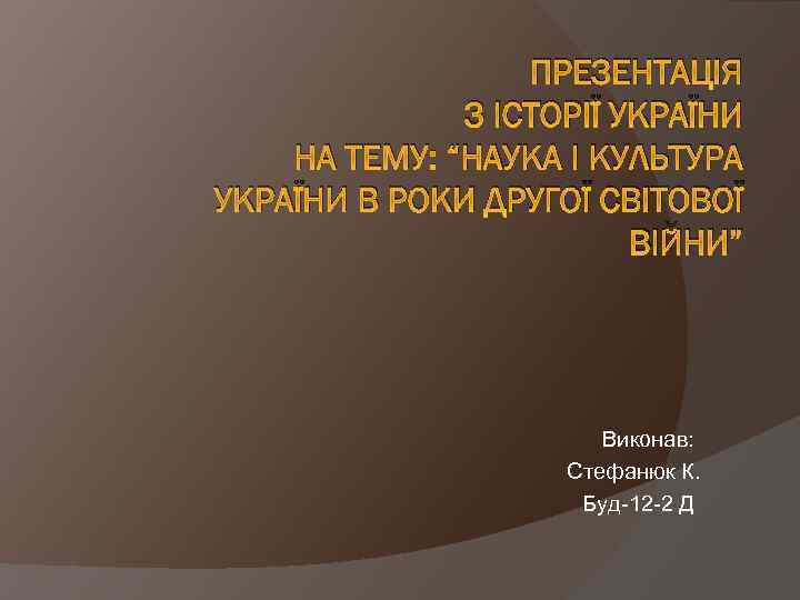 ПРЕЗЕНТАЦІЯ З ІСТОРІЇ УКРАЇНИ НА ТЕМУ: “НАУКА І КУЛЬТУРА УКРАЇНИ В РОКИ ДРУГОЇ СВІТОВОЇ