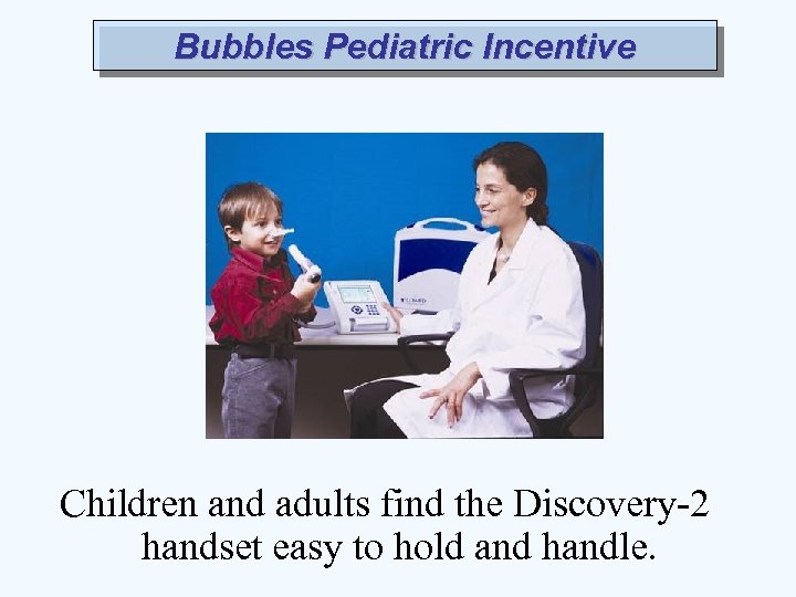 Bubbles Pediatric Incentive Children and adults find the Discovery-2 handset easy to hold and