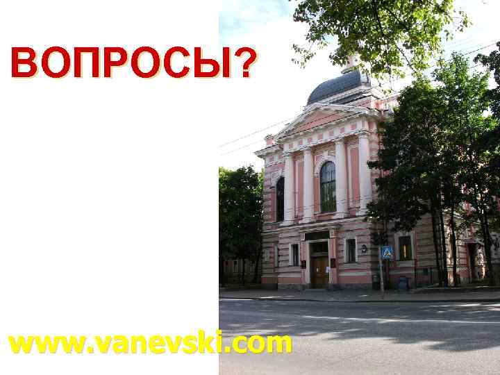 ВОПРОСЫ? www. vanevski. com 