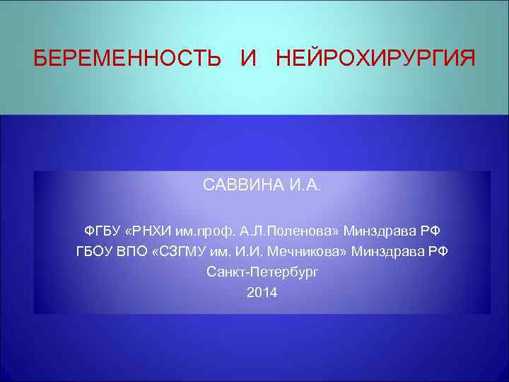 БЕРЕМЕННОСТЬ И НЕЙРОХИРУРГИЯ САВВИНА И. А. ФГБУ «РНХИ им. проф. А. Л. Поленова» Минздрава