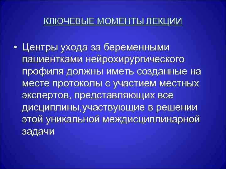 КЛЮЧЕВЫЕ МОМЕНТЫ ЛЕКЦИИ • Центры ухода за беременными пациентками нейрохирургического профиля должны иметь созданные