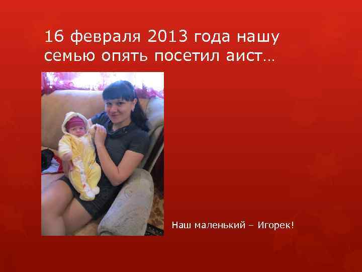 16 февраля 2013 года нашу семью опять посетил аист… Наш маленький – Игорек! 