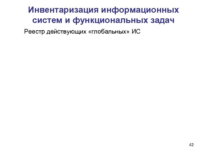 Инвентаризация информационных систем и функциональных задач Реестр действующих «глобальных» ИС 42 