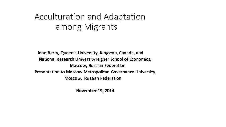 Acculturation and Adaptation among Migrants John Berry, Queen’s University, Kingston, Canada, and National Research