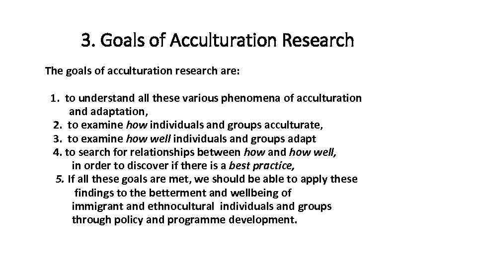 3. Goals of Acculturation Research The goals of acculturation research are: 1. to understand