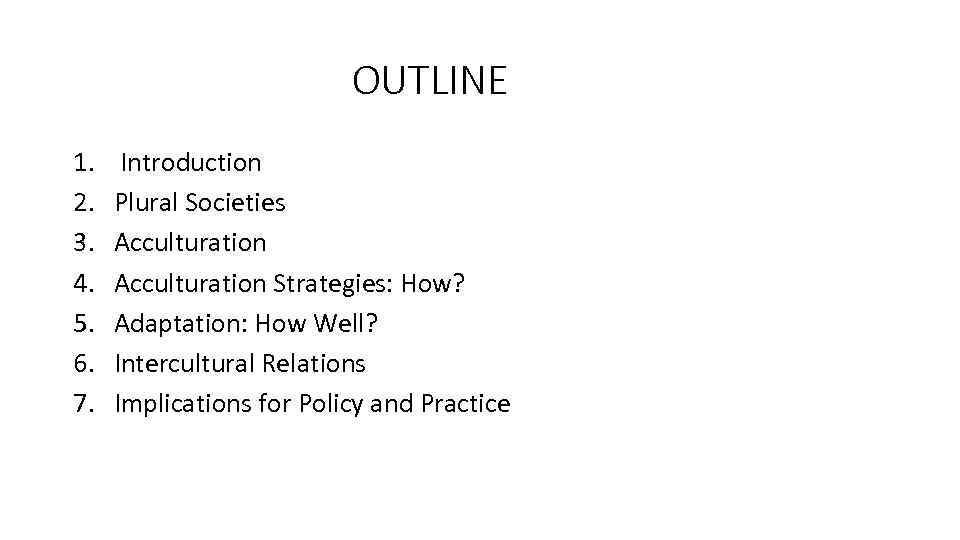 OUTLINE 1. 2. 3. 4. 5. 6. 7. Introduction Plural Societies Acculturation Strategies: How?