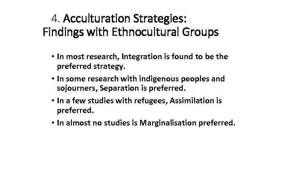 4. Acculturation Strategies: Findings with Ethnocultural Groups • In most research, Integration is found