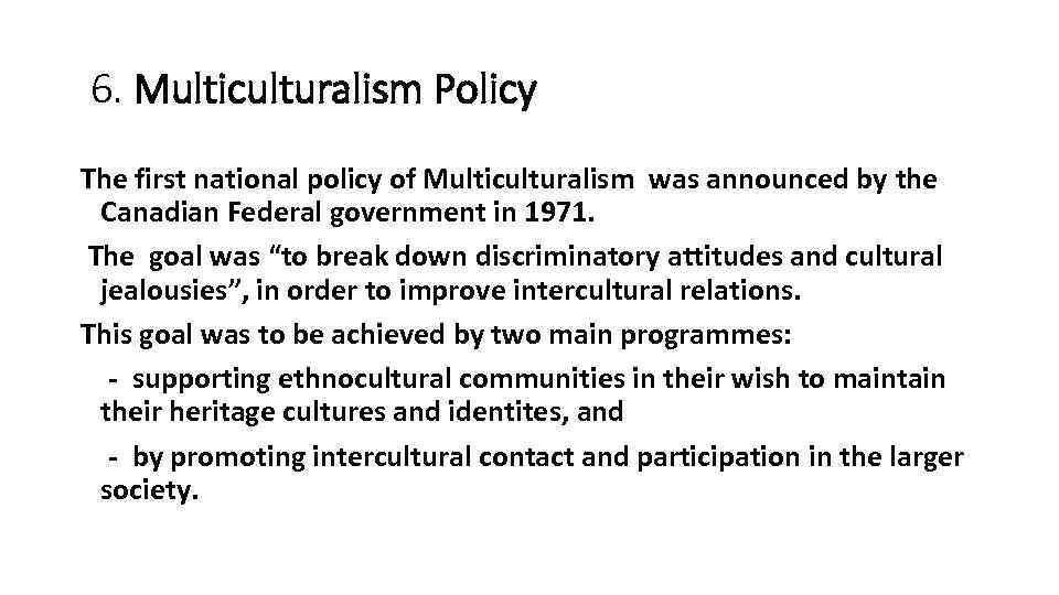 6. Multiculturalism Policy The first national policy of Multiculturalism was announced by the Canadian