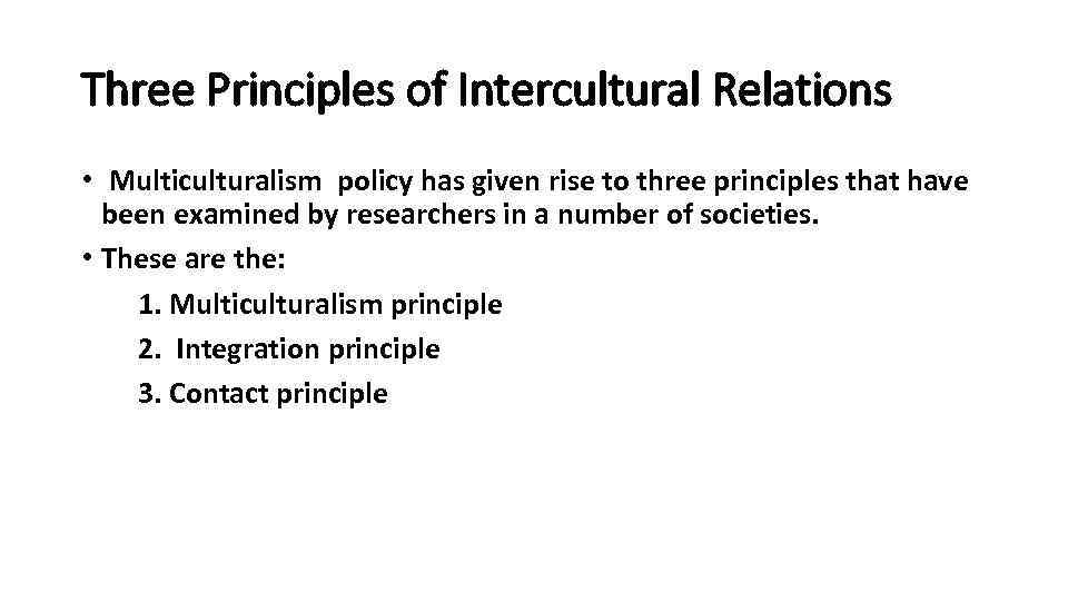 Three Principles of Intercultural Relations • Multiculturalism policy has given rise to three principles