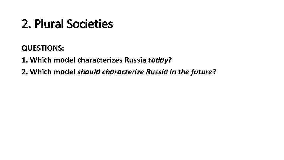 2. Plural Societies QUESTIONS: 1. Which model characterizes Russia today? 2. Which model should