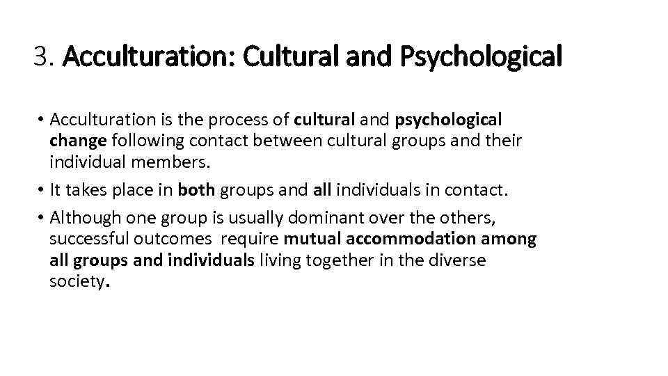 3. Acculturation: Cultural and Psychological • Acculturation is the process of cultural and psychological