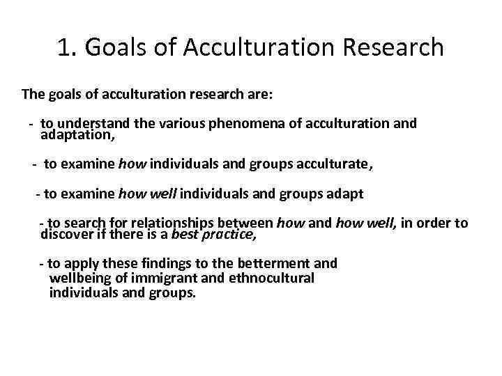 1. Goals of Acculturation Research The goals of acculturation research are: - to understand