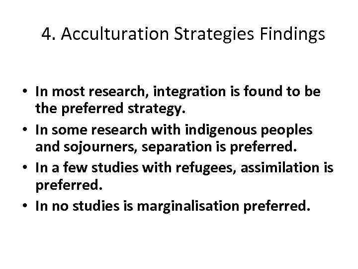  4. Acculturation Strategies Findings • In most research, integration is found to be