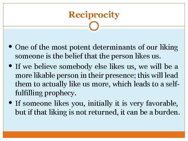 Reciprocity • One of the most potent determinants of our liking • • someone