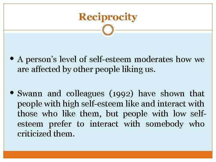 Reciprocity • A person’s level of self-esteem moderates how we are affected by other