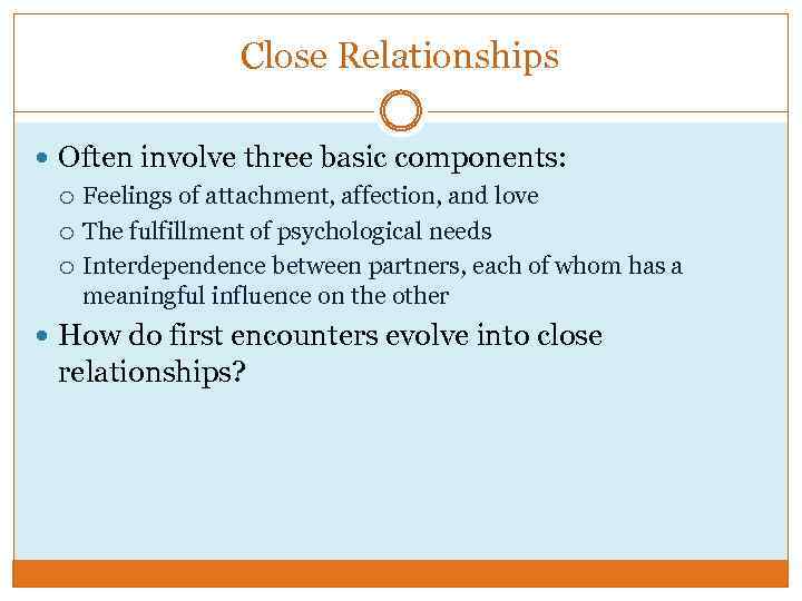 Close Relationships Often involve three basic components: Feelings of attachment, affection, and love The