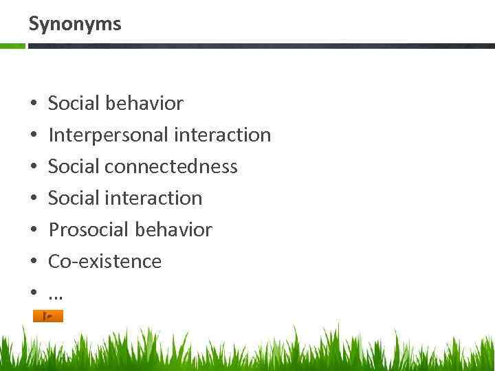 Synonyms • • Social behavior Interpersonal interaction Social connectedness Social interaction Prosocial behavior Co-existence