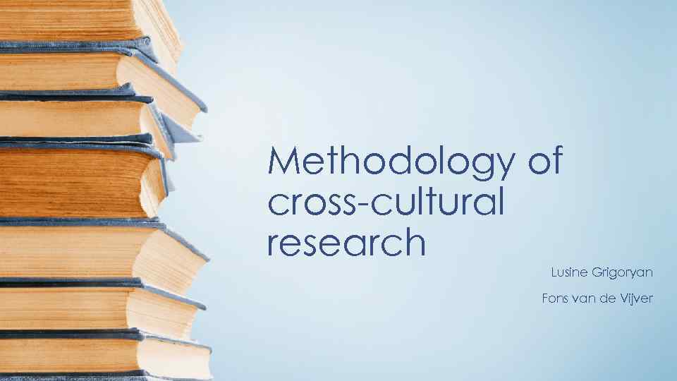 Methodology of cross-cultural research Lusine Grigoryan Fons van de Vijver 