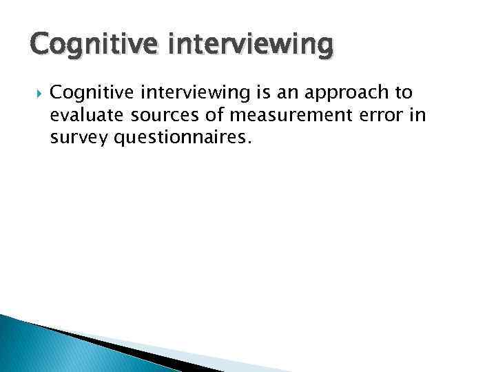 Cognitive interviewing is an approach to evaluate sources of measurement error in survey questionnaires.