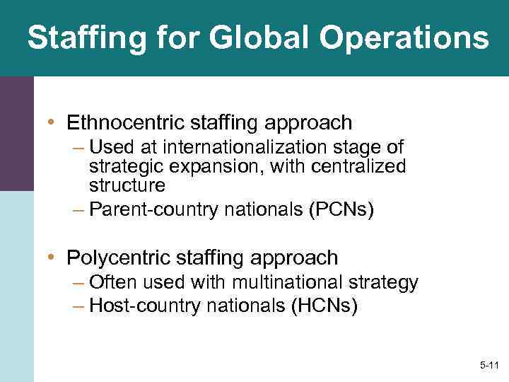 Staffing for Global Operations • Ethnocentric staffing approach – Used at internationalization stage of