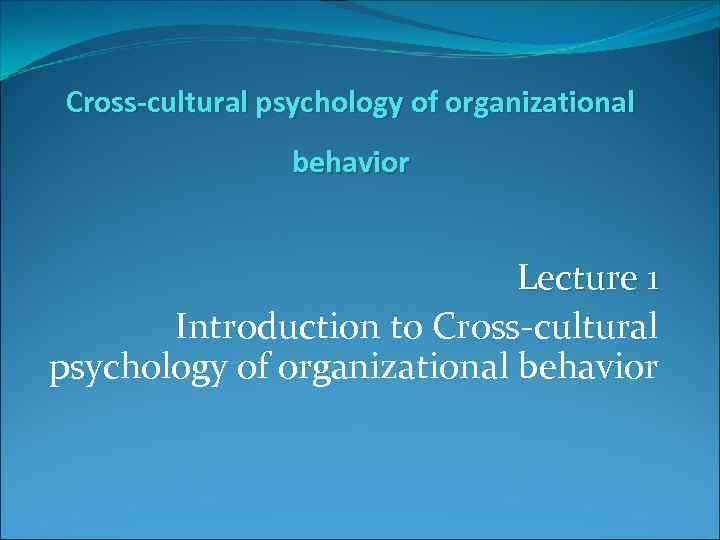 Cross-cultural psychology of organizational behavior Lecture 1 Introduction to Cross-cultural psychology of organizational behavior