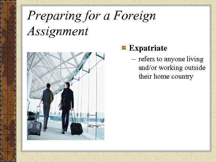 Preparing for a Foreign Assignment Expatriate – refers to anyone living and/or working outside