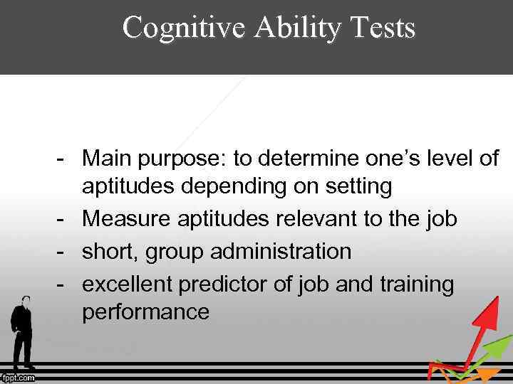 Cognitive Ability Tests - Main purpose: to determine one’s level of aptitudes depending on