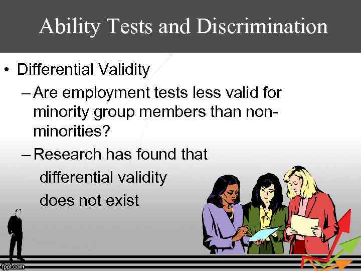 Ability Tests and Discrimination • Differential Validity – Are employment tests less valid for