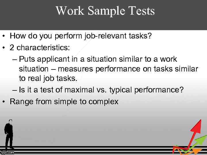 Work Sample Tests • How do you perform job-relevant tasks? • 2 characteristics: –