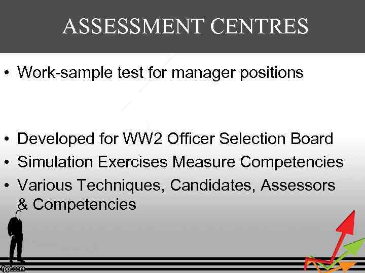 ASSESSMENT CENTRES • Work-sample test for manager positions – Measures: leadership, communication, decisiveness, organizing