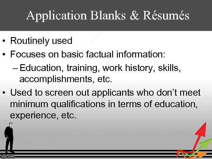 Application Blanks & Résumés • Routinely used • Focuses on basic factual information: –