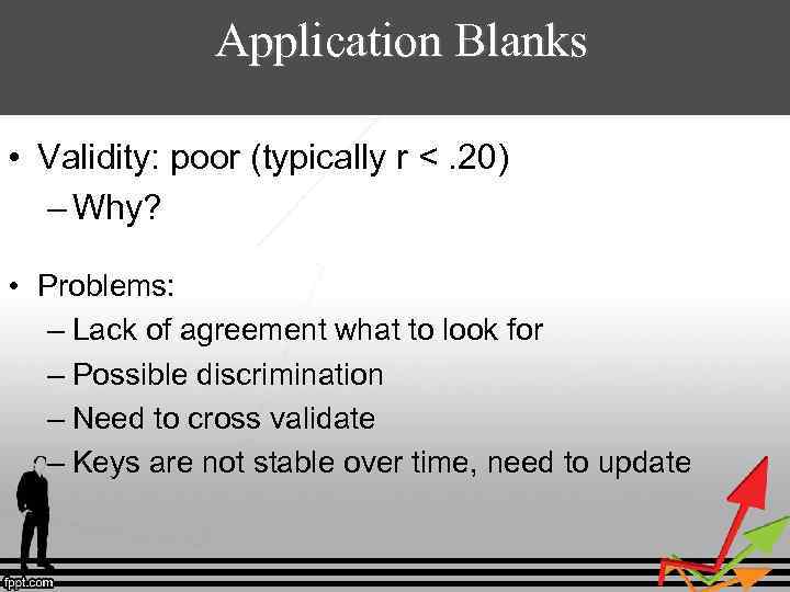 Application Blanks • Validity: poor (typically r <. 20) – Why? • Problems: –