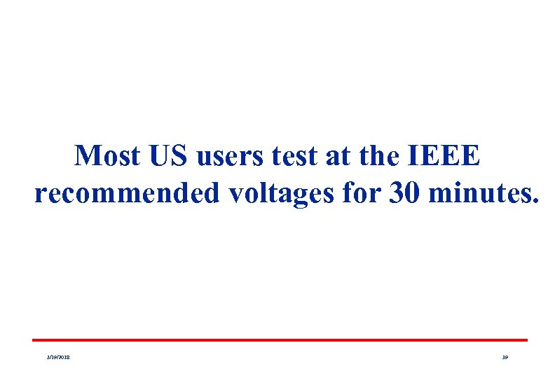 Most US users test at the IEEE recommended voltages for 30 minutes. 3/19/2018 39