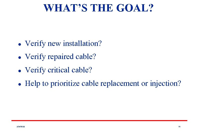 WHAT’S THE GOAL? l Verify new installation? l Verify repaired cable? l Verify critical