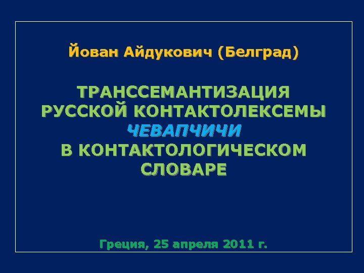 Йован Айдукович (Белград) ТРАНССЕМАНТИЗАЦИЯ РУССКОЙ КОНТАКТОЛЕКСЕМЫ ЧЕВАПЧИЧИ В КОНТАКТОЛОГИЧЕСКОМ СЛОВАРЕ Греция, 25 апреля 2011