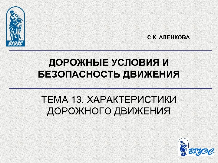 С. К. АЛЕНКОВА ДОРОЖНЫЕ УСЛОВИЯ И БЕЗОПАСНОСТЬ ДВИЖЕНИЯ ТЕМА 13. ХАРАКТЕРИСТИКИ ДОРОЖНОГО ДВИЖЕНИЯ 