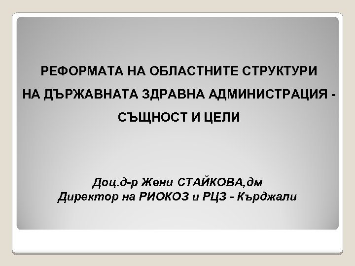 РЕФОРМАТА НА ОБЛАСТНИТЕ СТРУКТУРИ НА ДЪРЖАВНАТА ЗДРАВНА АДМИНИСТРАЦИЯ СЪЩНОСТ И ЦЕЛИ Доц. д-р Жени