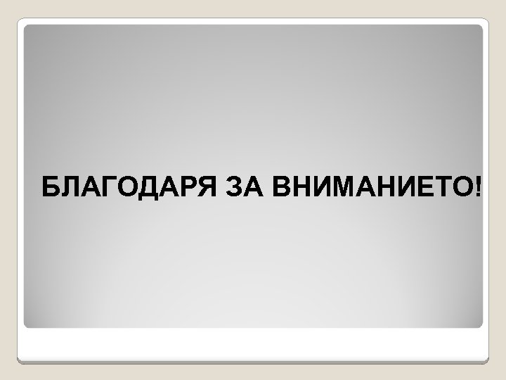 БЛАГОДАРЯ ЗА ВНИМАНИЕТО! 