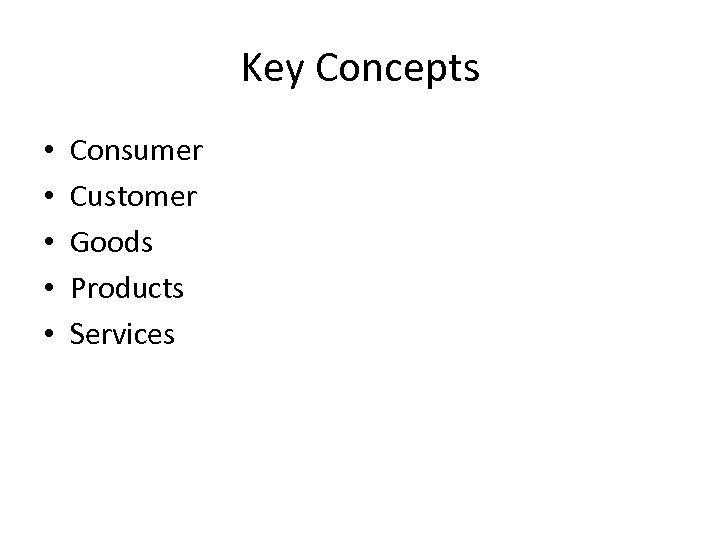 Key Concepts • • • Consumer Customer Goods Products Services 