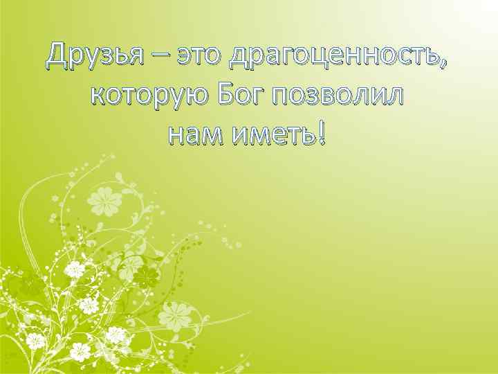 Друзья – это драгоценность, которую Бог позволил нам иметь! 